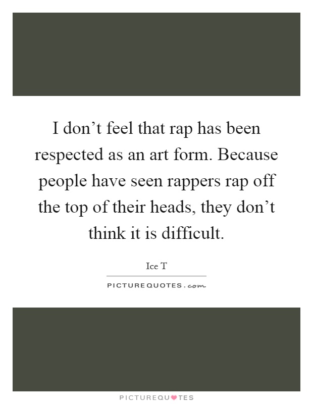 I don't feel that rap has been respected as an art form. Because people have seen rappers rap off the top of their heads, they don't think it is difficult Picture Quote #1