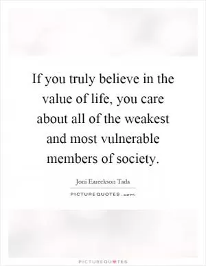 If you truly believe in the value of life, you care about all of the weakest and most vulnerable members of society Picture Quote #1