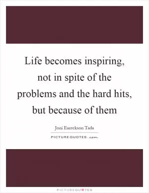 Life becomes inspiring, not in spite of the problems and the hard hits, but because of them Picture Quote #1