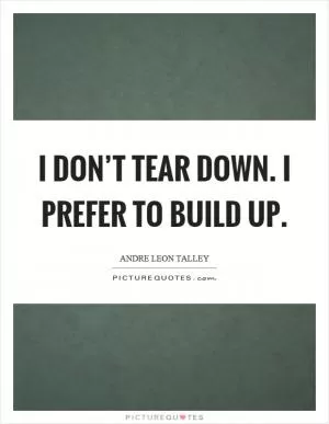 I don’t tear down. I prefer to build up Picture Quote #1