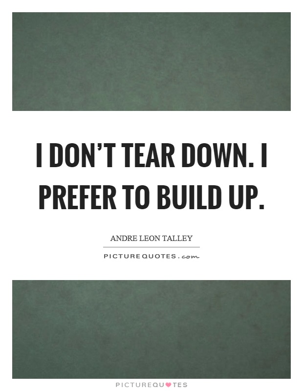 I don't tear down. I prefer to build up Picture Quote #1