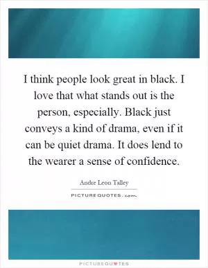 I think people look great in black. I love that what stands out is the person, especially. Black just conveys a kind of drama, even if it can be quiet drama. It does lend to the wearer a sense of confidence Picture Quote #1