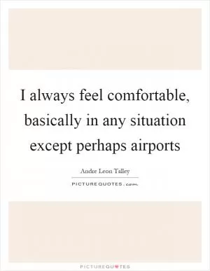I always feel comfortable, basically in any situation except perhaps airports Picture Quote #1