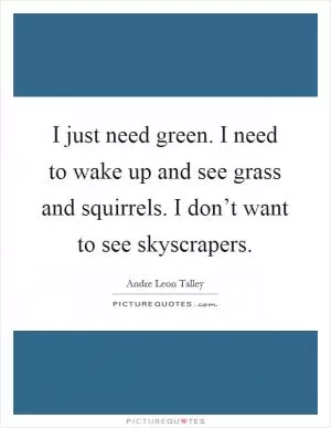 I just need green. I need to wake up and see grass and squirrels. I don’t want to see skyscrapers Picture Quote #1