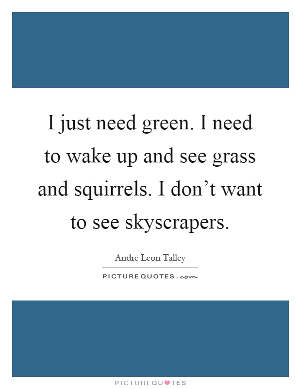 I just need green. I need to wake up and see grass and squirrels. I don't want to see skyscrapers Picture Quote #1