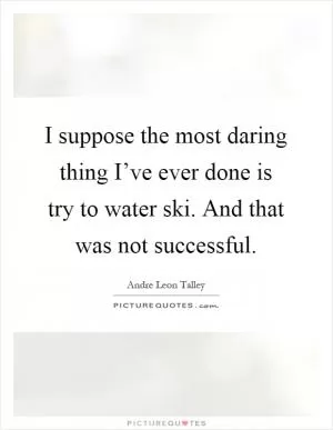 I suppose the most daring thing I’ve ever done is try to water ski. And that was not successful Picture Quote #1