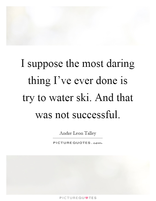 I suppose the most daring thing I've ever done is try to water ski. And that was not successful Picture Quote #1