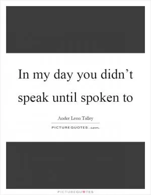 In my day you didn’t speak until spoken to Picture Quote #1