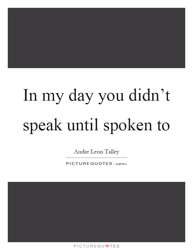 In my day you didn't speak until spoken to Picture Quote #1