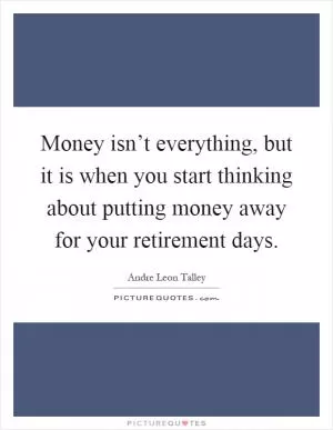 Money isn’t everything, but it is when you start thinking about putting money away for your retirement days Picture Quote #1