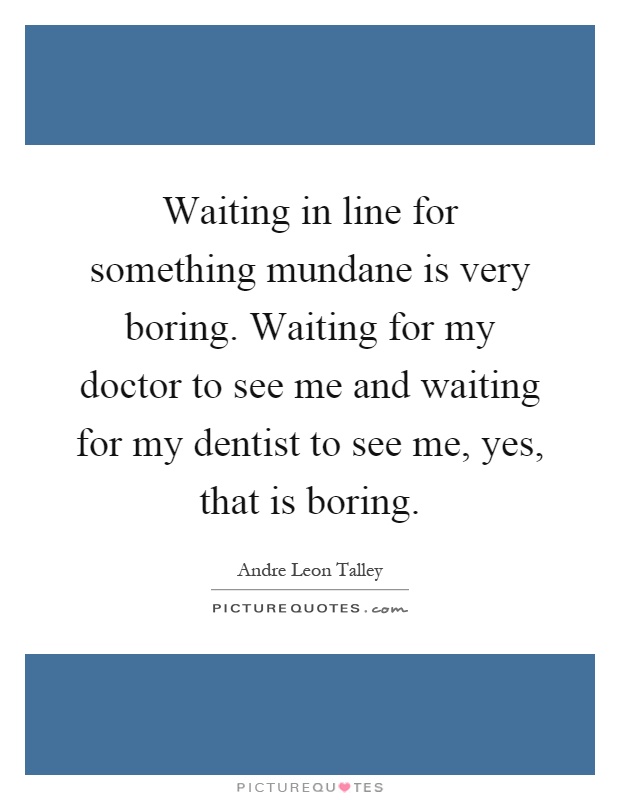 Waiting in line for something mundane is very boring. Waiting for my doctor to see me and waiting for my dentist to see me, yes, that is boring Picture Quote #1