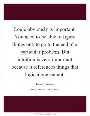 Logic obviously is important. You need to be able to figure things out, to go to the end of a particular problem. But intuition is very important because it references things that logic alone cannot Picture Quote #1