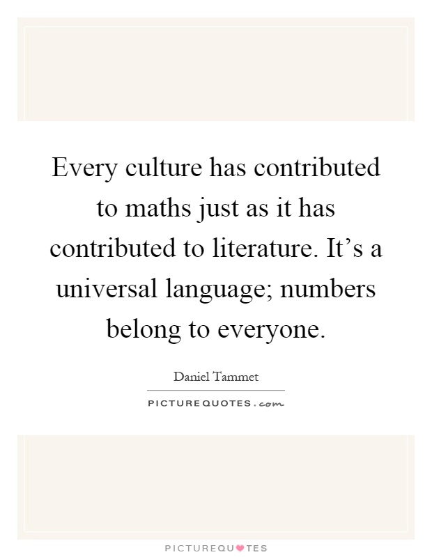 Every culture has contributed to maths just as it has contributed to literature. It's a universal language; numbers belong to everyone Picture Quote #1