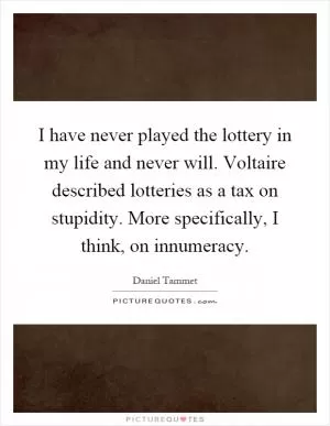 I have never played the lottery in my life and never will. Voltaire described lotteries as a tax on stupidity. More specifically, I think, on innumeracy Picture Quote #1