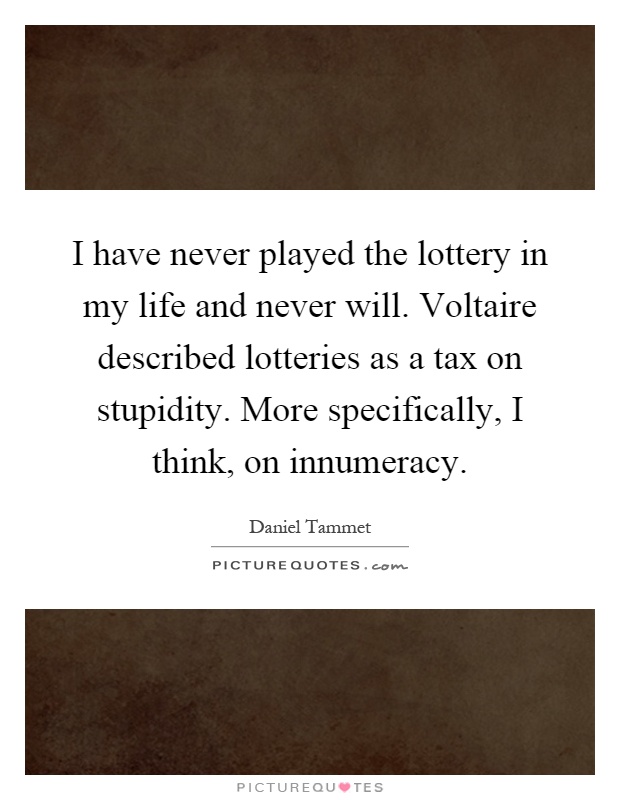 I have never played the lottery in my life and never will. Voltaire described lotteries as a tax on stupidity. More specifically, I think, on innumeracy Picture Quote #1