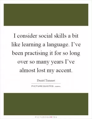 I consider social skills a bit like learning a language. I’ve been practising it for so long over so many years I’ve almost lost my accent Picture Quote #1