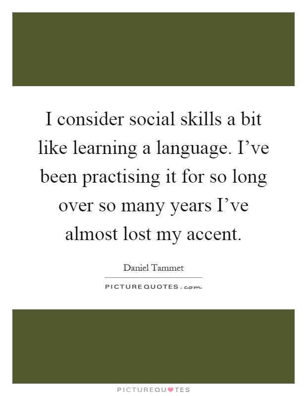 I consider social skills a bit like learning a language. I've been practising it for so long over so many years I've almost lost my accent Picture Quote #1