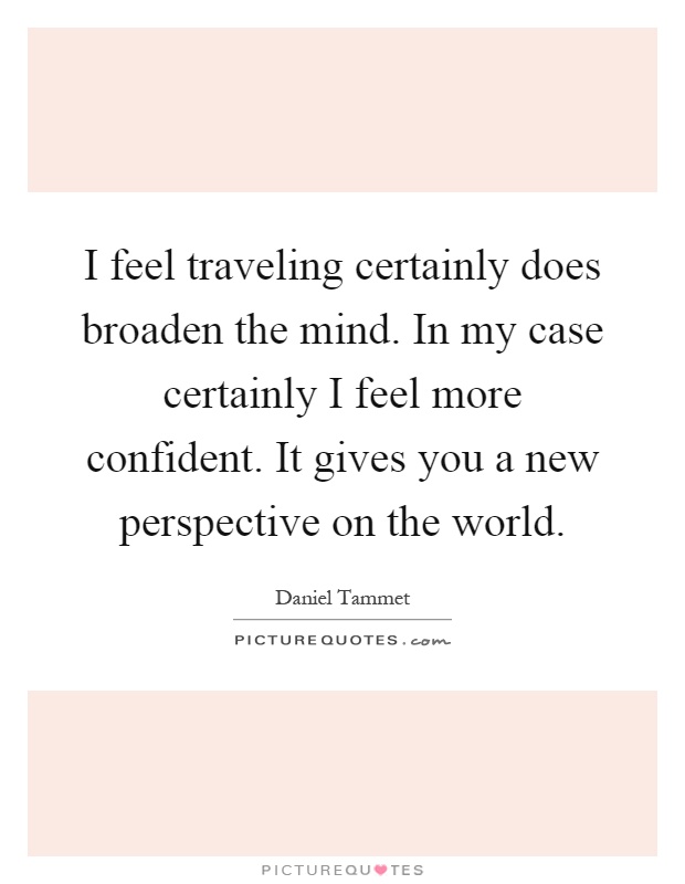 I feel traveling certainly does broaden the mind. In my case certainly I feel more confident. It gives you a new perspective on the world Picture Quote #1