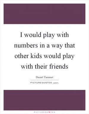 I would play with numbers in a way that other kids would play with their friends Picture Quote #1