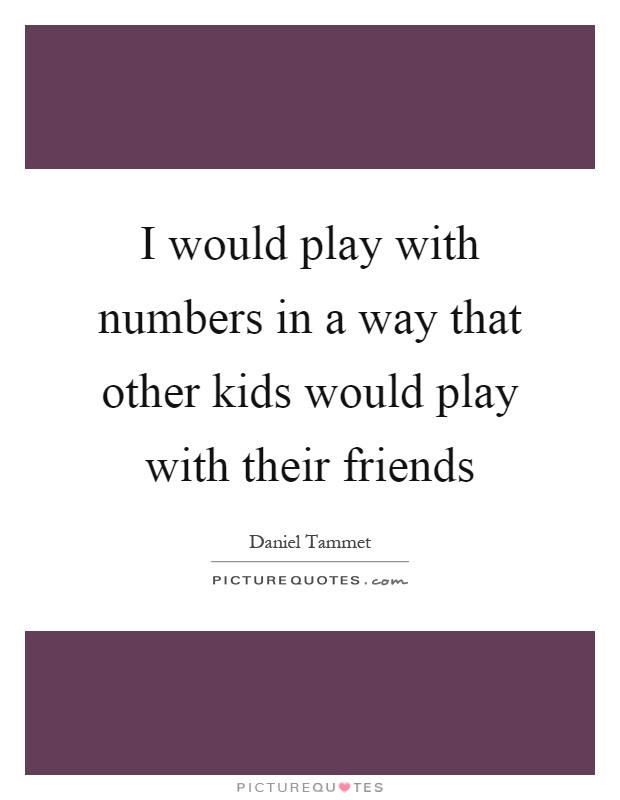 I would play with numbers in a way that other kids would play with their friends Picture Quote #1