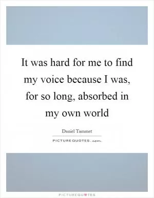 It was hard for me to find my voice because I was, for so long, absorbed in my own world Picture Quote #1