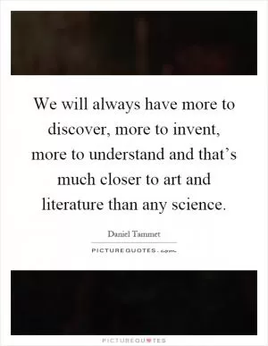 We will always have more to discover, more to invent, more to understand and that’s much closer to art and literature than any science Picture Quote #1