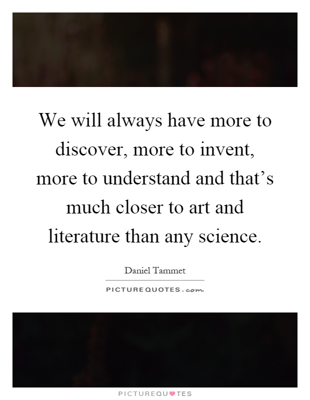 We will always have more to discover, more to invent, more to understand and that's much closer to art and literature than any science Picture Quote #1