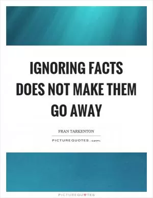 Ignoring facts does not make them go away Picture Quote #1