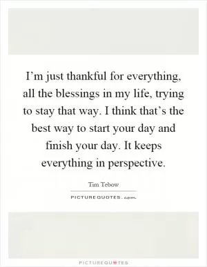 I’m just thankful for everything, all the blessings in my life, trying to stay that way. I think that’s the best way to start your day and finish your day. It keeps everything in perspective Picture Quote #1