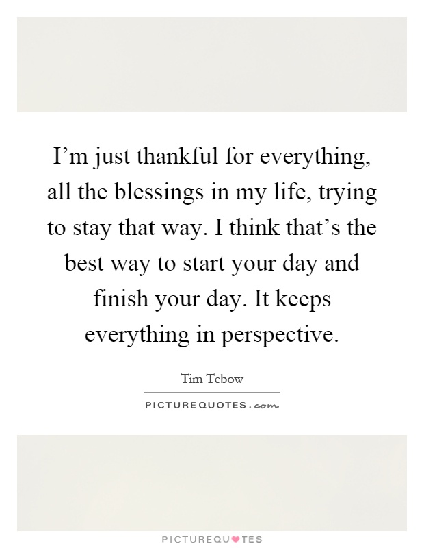 I'm just thankful for everything, all the blessings in my life, trying to stay that way. I think that's the best way to start your day and finish your day. It keeps everything in perspective Picture Quote #1