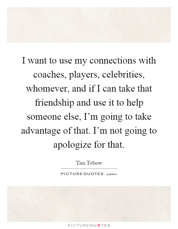 I want to use my connections with coaches, players, celebrities, whomever, and if I can take that friendship and use it to help someone else, I'm going to take advantage of that. I'm not going to apologize for that Picture Quote #1