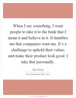 When I say something, I want people to take it to the bank that I mean it and believe in it. It humbles me that companies want me. It’s a challenge to uphold their values and make their product look good. I take that personally Picture Quote #1