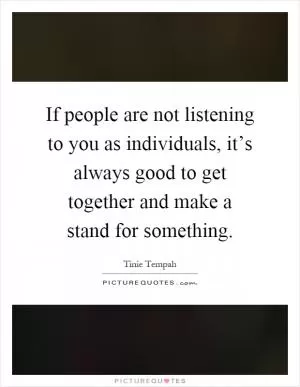 If people are not listening to you as individuals, it’s always good to get together and make a stand for something Picture Quote #1