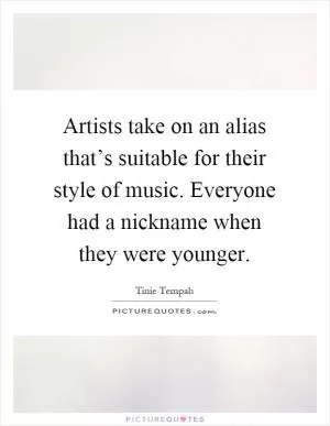 Artists take on an alias that’s suitable for their style of music. Everyone had a nickname when they were younger Picture Quote #1