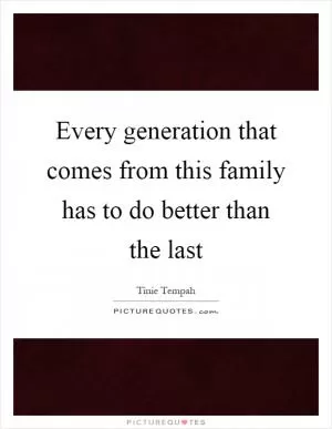 Every generation that comes from this family has to do better than the last Picture Quote #1