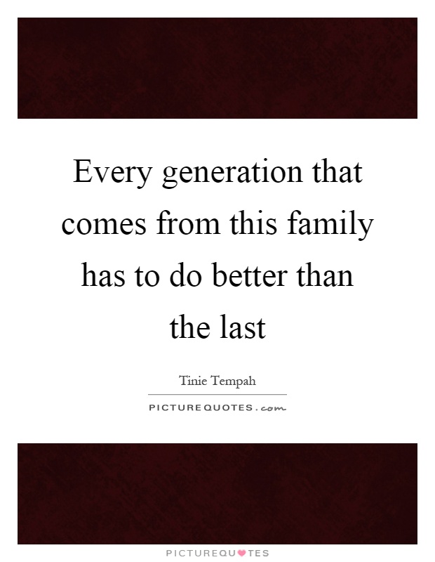 Every generation that comes from this family has to do better than the last Picture Quote #1