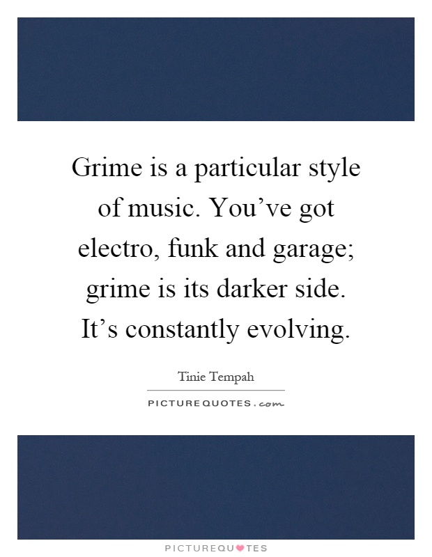 Grime is a particular style of music. You've got electro, funk and garage; grime is its darker side. It's constantly evolving Picture Quote #1