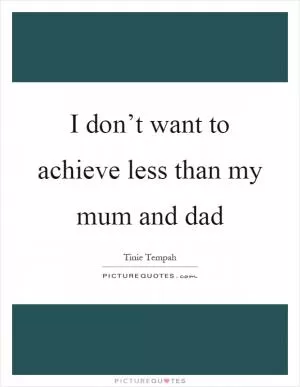 I don’t want to achieve less than my mum and dad Picture Quote #1