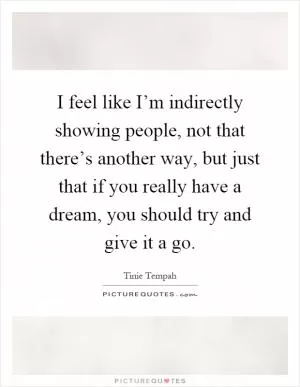 I feel like I’m indirectly showing people, not that there’s another way, but just that if you really have a dream, you should try and give it a go Picture Quote #1