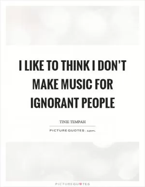 I like to think I don’t make music for ignorant people Picture Quote #1