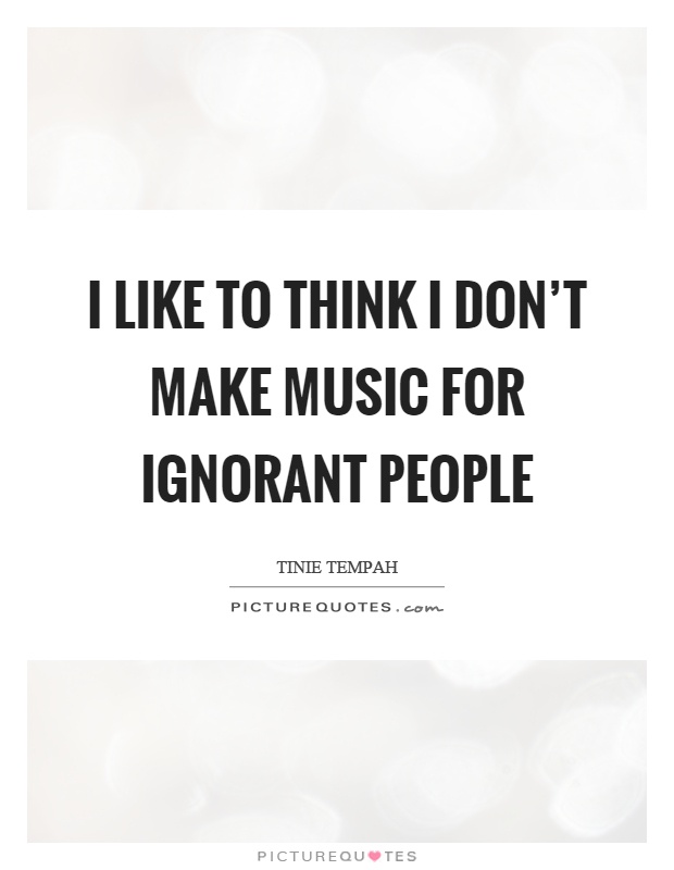 I like to think I don't make music for ignorant people Picture Quote #1