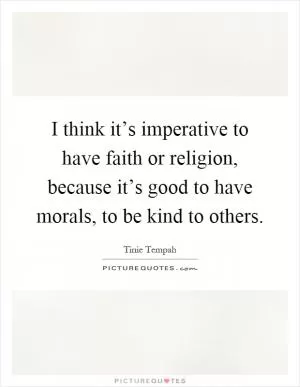I think it’s imperative to have faith or religion, because it’s good to have morals, to be kind to others Picture Quote #1