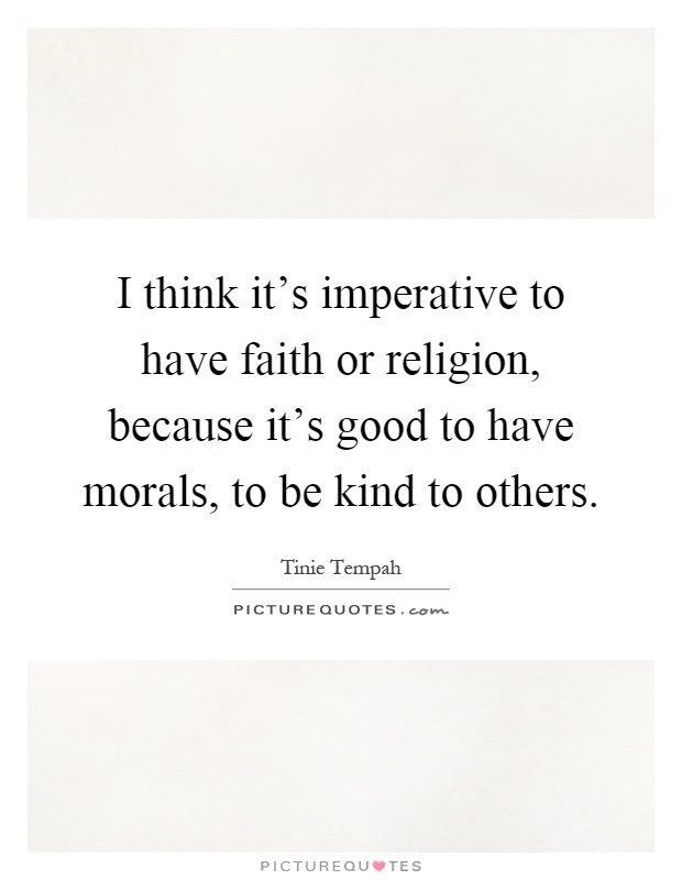 I think it's imperative to have faith or religion, because it's good to have morals, to be kind to others Picture Quote #1