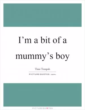 I’m a bit of a mummy’s boy Picture Quote #1