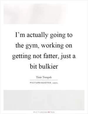 I’m actually going to the gym, working on getting not fatter, just a bit bulkier Picture Quote #1