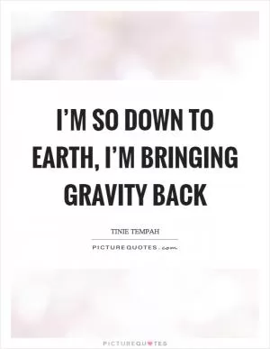 I’m so down to earth, I’m bringing gravity back Picture Quote #1