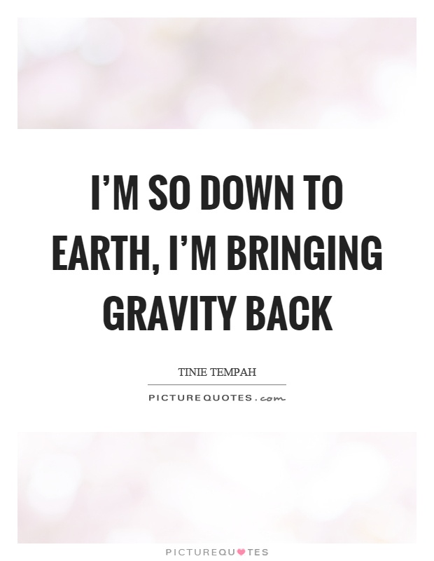 I'm so down to earth, I'm bringing gravity back Picture Quote #1