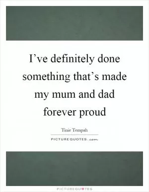 I’ve definitely done something that’s made my mum and dad forever proud Picture Quote #1