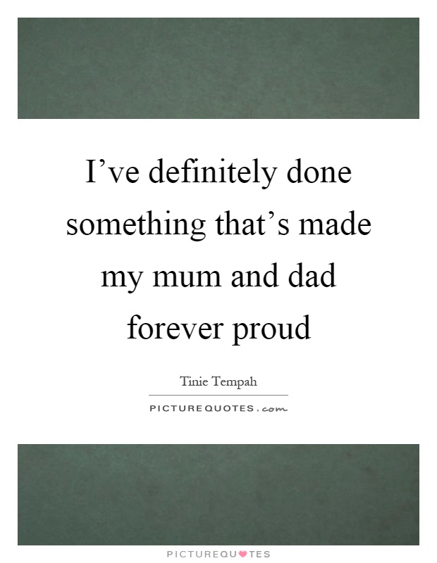 I've definitely done something that's made my mum and dad forever proud Picture Quote #1