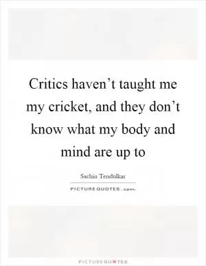 Critics haven’t taught me my cricket, and they don’t know what my body and mind are up to Picture Quote #1